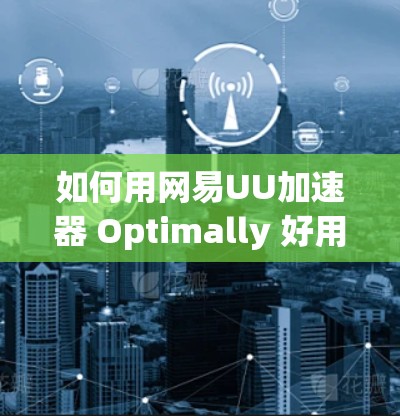 如何用网易UU加速器 Optimally 好用 如何用网易UU加速器 Optimally 好用