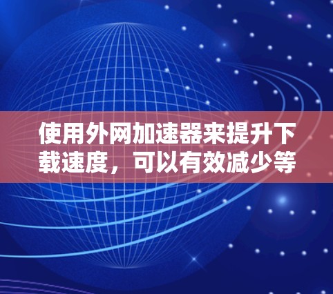 使用外网加速器来提升下载速度,可以有效减少等待时间并减少网络负担。以下是详细的步骤指南,帮助您高效使用外网加速器 使用外网加速器来提升下载速度,可以有效减少等待时间并减少网络负担。以下是详细的步骤指南,帮助您高效使用外网加速器