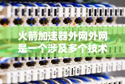 火箭加速器外网外网是一个涉及多个技术领域概念的组合，具体含义可能因上下文而异，因此需要从多个角度进行分析以获得全面的理解