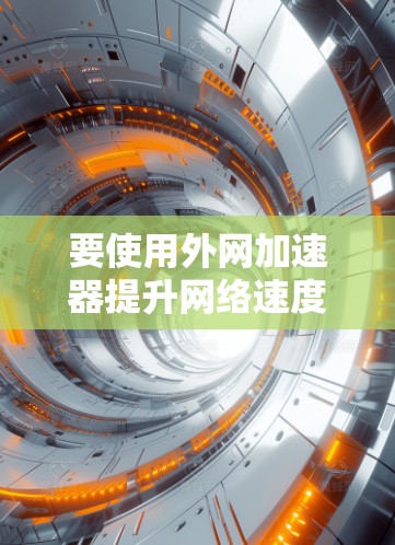 要使用外网加速器提升网络速度,您可以按照以下步骤进行 要使用外网加速器提升网络速度,您可以按照以下步骤进行