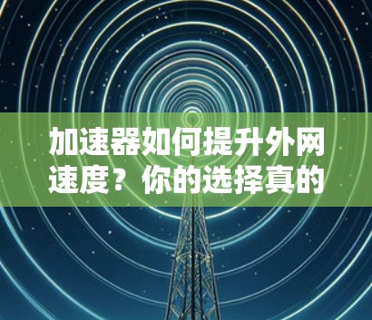 加速器如何提升外网速度?你的选择真的重要! 加速器如何提升外网速度?你的选择真的重要!