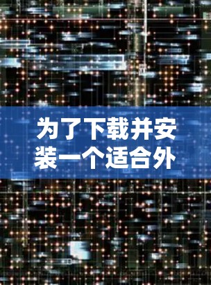 为了下载并安装一个适合外网加速的工具,以下是一些步骤性的建议 为了下载并安装一个适合外网加速的工具,以下是一些步骤性的建议
