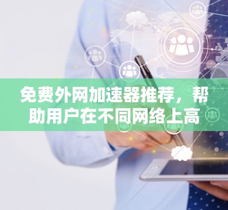 免费外网加速器推荐，帮助用户在不同网络上高效使用外网。以下是一些推荐的工具，供你参考