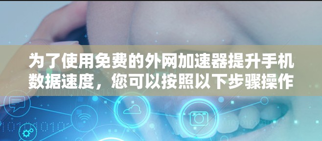 为了使用免费的外网加速器提升手机数据速度,您可以按照以下步骤操作 为了使用免费的外网加速器提升手机数据速度,您可以按照以下步骤操作