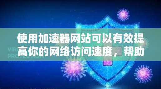 使用加速器网站可以有效提高你的网络访问速度,帮助你轻松访问更多网站。以下是一步步的指南,帮助你使用加速器网站 使用加速器网站可以有效提高你的网络访问速度,帮助你轻松访问更多网站。以下是一步步的指南,帮助你使用加速器网站