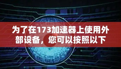 为了在173加速器上使用外部设备,您可以按照以下步骤操作 为了在173加速器上使用外部设备,您可以按照以下步骤操作