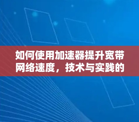 如何使用加速器提升宽带网络速度,技术与实践的结合 如何使用加速器提升宽带网络速度,技术与实践的结合