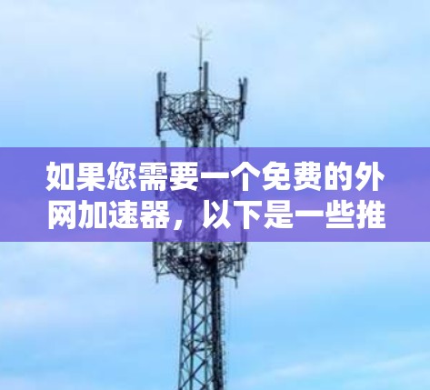 如果您需要一个免费的外网加速器,以下是一些推荐的工具,它们功能强大、界面友好,并且支持多种语言 如果您需要一个免费的外网加速器,以下是一些推荐的工具,它们功能强大、界面友好,并且支持多种语言