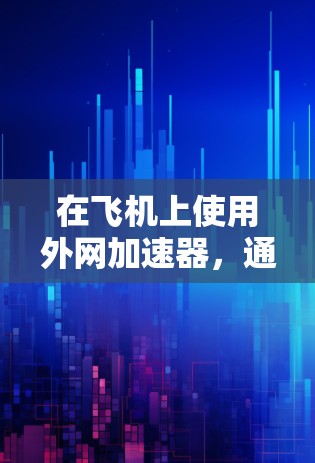 在飞机上使用外网加速器，通常是指在机场或机场附近的机场使用外网连接到互联网的网络加速软件。这些工具可以帮助你更高效地连接到网络，节省时间，尤其是在飞行中