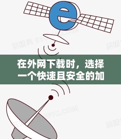 在外网下载时，选择一个快速且安全的加速器可以极大提升下载速度。以下是一些常用的方法和工具，帮助你更快地下载外网资源