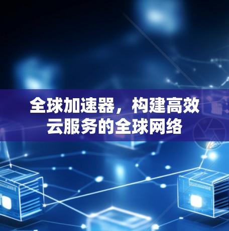 全球加速器，构建高效云服务的全球网络