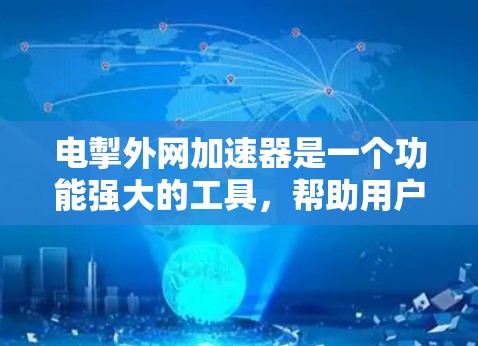 电掣外网加速器是一个功能强大的工具，帮助用户更高效地下载网页和搜索网络资源。以下是一些关键步骤和注意事项，帮助您使用该工具
