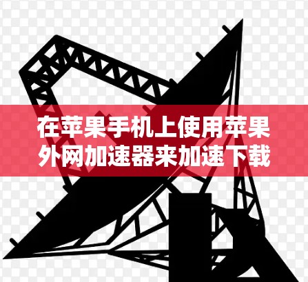 在苹果手机上使用苹果外网加速器来加速下载苹果网络内容的步骤如下