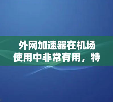 外网加速器在机场使用中非常有用,特别是需要在开放的机场服务器上进行。以下是一步步的指南 外网加速器在机场使用中非常有用,特别是需要在开放的机场服务器上进行。以下是一步步的指南