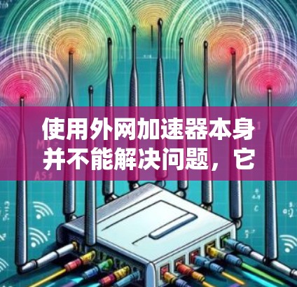 使用外网加速器本身并不能解决问题，它只能帮助你更快地访问外网，但如果加速器本身感染了恶意软件，或者下载了无关数据，可能导致系统被篡改或加速器被窃取。因此，建议你