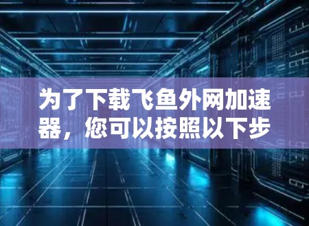 为了下载飞鱼外网加速器，您可以按照以下步骤进行