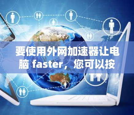 要使用外网加速器让电脑 faster,您可以按照以下步骤进行 要使用外网加速器让电脑 faster,您可以按照以下步骤进行