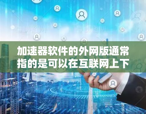 加速器软件的外网版通常指的是可以在互联网上下载的加速器工具,这些工具通常适用于多种办公软件,如Visio、PowerPoint、Excel等。以下是几种常见的加速器软件外网版及其功能 加速器软件的外网版通常指的是可以在互联网上下载的加速器工具,这些工具通常适用于多种办公软件,如Visio、PowerPoint、Excel等。以下是几种常见的加速器软件外网版及其功能