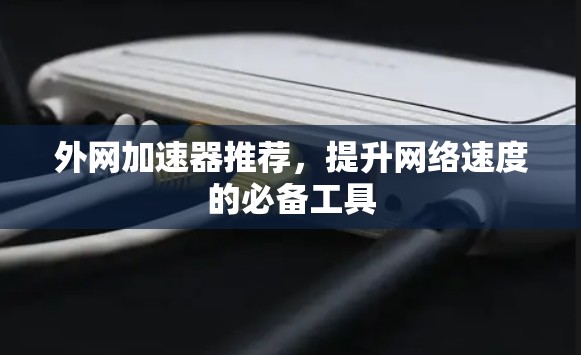 外网加速器推荐,提升网络速度的必备工具 外网加速器推荐,提升网络速度的必备工具