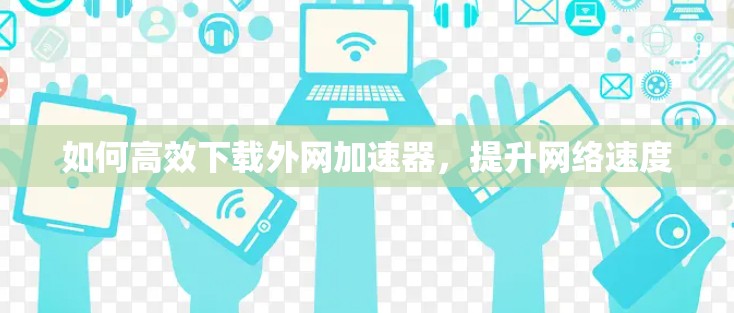 如何高效下载外网加速器，提升网络速度