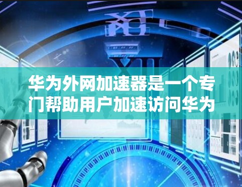 华为外网加速器是一个专门帮助用户加速访问华为内部网络的软件，适用于经常访问华为网站的用户。以下是下载华为外网加速器的步骤
