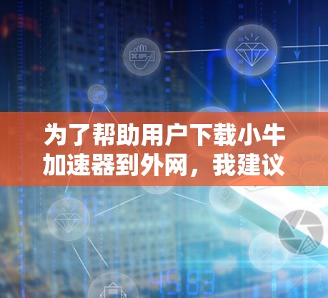 为了帮助用户下载小牛加速器到外网,我建议以下步骤 为了帮助用户下载小牛加速器到外网,我建议以下步骤