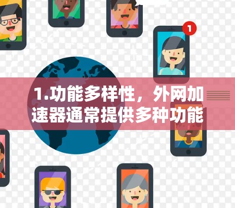 1.功能多样性,外网加速器通常提供多种功能,如多端加速、缓存缓存、多设备加速等,以满足不同用户的需求 1.功能多样性,外网加速器通常提供多种功能,如多端加速、缓存缓存、多设备加速等,以满足不同用户的需求