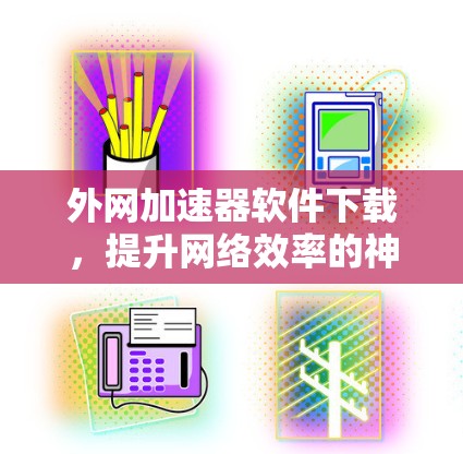 外网加速器软件下载，提升网络效率的神器