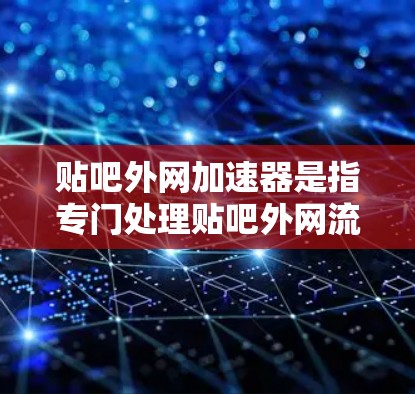 贴吧外网加速器是指专门处理贴吧外网流量的工具。这些工具通常用于加速贴吧外网流量,提高访问速度,减少延迟。以下是关于贴吧外网加速器的一些关键点和解决方案 贴吧外网加速器是指专门处理贴吧外网流量的工具。这些工具通常用于加速贴吧外网流量,提高访问速度,减少延迟。以下是关于贴吧外网加速器的一些关键点和解决方案