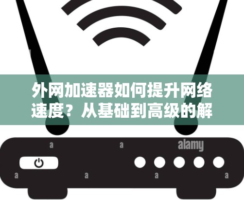 外网加速器如何提升网络速度?从基础到高级的解决方案 外网加速器如何提升网络速度?从基础到高级的解决方案