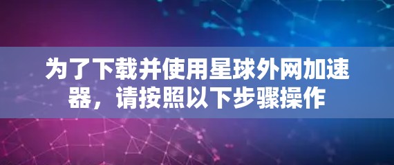 为了下载并使用星球外网加速器,请按照以下步骤操作 为了下载并使用星球外网加速器,请按照以下步骤操作