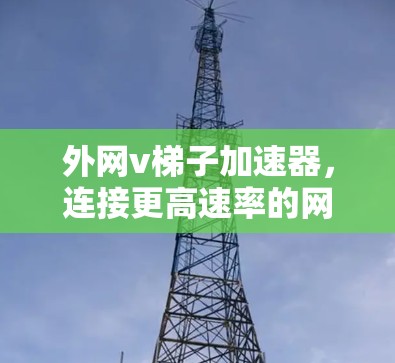 外网v梯子加速器,连接更高速率的网络新方案 外网v梯子加速器,连接更高速率的网络新方案