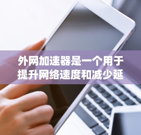 外网加速器是一个用于提升网络速度和减少延迟的工具。以下是一些 commonly used 外网加速器推荐，涵盖不同的功能模块