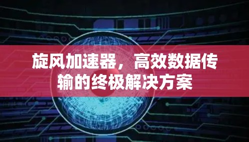 旋风加速器,高效数据传输的终极解决方案 旋风加速器,高效数据传输的终极解决方案