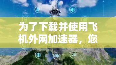 为了下载并使用飞机外网加速器，您可以按照以下步骤进行