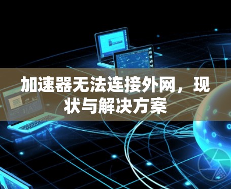 加速器无法连接外网,现状与解决方案 加速器无法连接外网,现状与解决方案