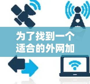 为了找到一个适合的外网加速器极风,建议按照以下步骤进行 为了找到一个适合的外网加速器极风,建议按照以下步骤进行