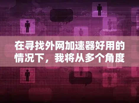 在寻找外网加速器好用的情况下,我将从多个角度进行分析,帮助你选择适合自己的工具 在寻找外网加速器好用的情况下,我将从多个角度进行分析,帮助你选择适合自己的工具