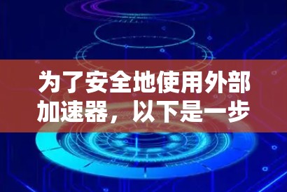 为了安全地使用外部加速器,以下是一步步的建议 为了安全地使用外部加速器,以下是一步步的建议