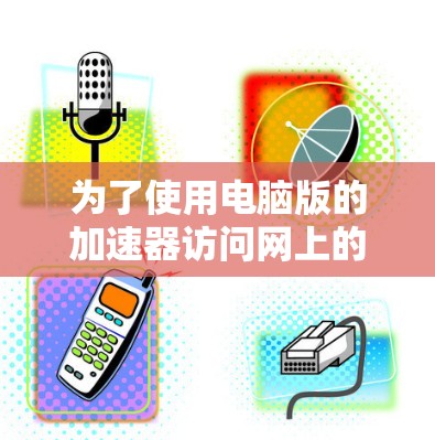 为了使用电脑版的加速器访问网上的网页,您可以按照以下步骤操作 为了使用电脑版的加速器访问网上的网页,您可以按照以下步骤操作