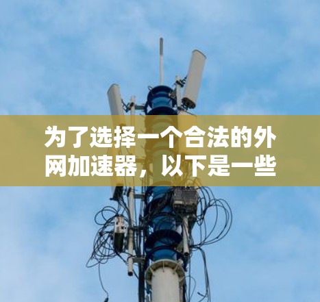 为了选择一个合法的外网加速器,以下是一些步骤和建议 为了选择一个合法的外网加速器,以下是一些步骤和建议