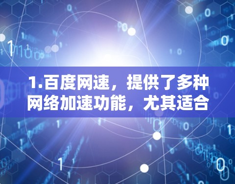 1.百度网速,提供了多种网络加速功能,尤其适合用于百度和搜索相关的网站 1.百度网速,提供了多种网络加速功能,尤其适合用于百度和搜索相关的网站