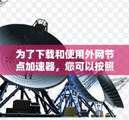 为了下载和使用外网节点加速器，您可以按照以下步骤进行