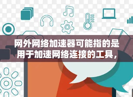 网外网络加速器可能指的是用于加速网络连接的工具,或者在某些技术或技术术语中的应用。为了帮助您更好地理解或使用网络加速器,以下是一些概述和建议 网外网络加速器可能指的是用于加速网络连接的工具,或者在某些技术或技术术语中的应用。为了帮助您更好地理解或使用网络加速器,以下是一些概述和建议