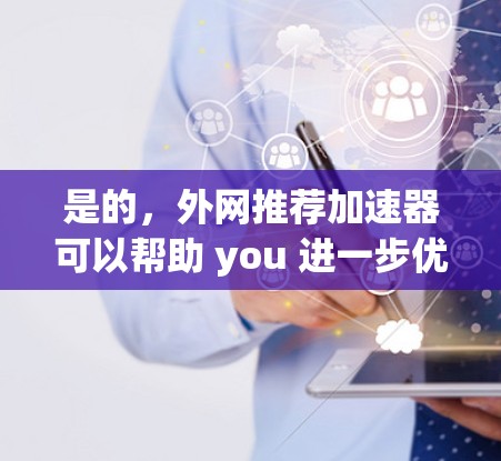 是的,外网推荐加速器可以帮助 you 进一步优化网络性能,提升连接速度。以下是一些常见的网络加速器推荐,供你参考 是的,外网推荐加速器可以帮助 you 进一步优化网络性能,提升连接速度。以下是一些常见的网络加速器推荐,供你参考