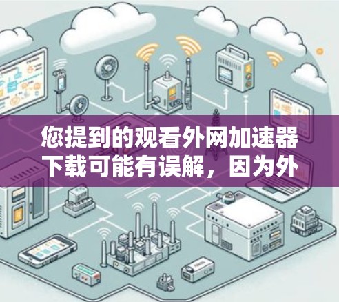 您提到的观看外网加速器下载可能有误解，因为外网加速器主要用于加速外网的网络速度，无法直接下载资源。下载资源是需要付费的，只有通过付费会员才能获得，而外网加速器不能提供下载功能
