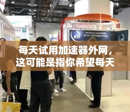 每天试用加速器外网，这可能是指你希望每天尝试使用一些网络加速器或加速功能来提升网络速度。为了帮助你更好地理解和应用加速器，以下是一些步骤和建议