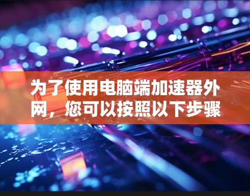 为了使用电脑端加速器外网,您可以按照以下步骤操作 为了使用电脑端加速器外网,您可以按照以下步骤操作