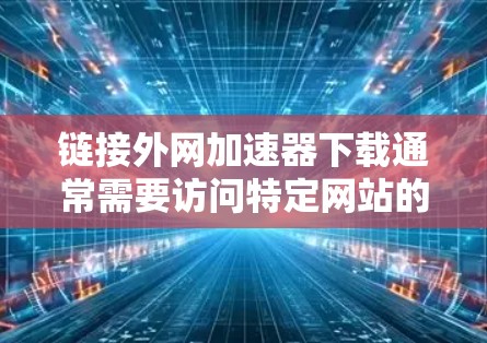 链接外网加速器下载通常需要访问特定网站的链接,这些链接可能比较短或特殊,无法直接下载。通常需要通过以下步骤来下载 链接外网加速器下载通常需要访问特定网站的链接,这些链接可能比较短或特殊,无法直接下载。通常需要通过以下步骤来下载