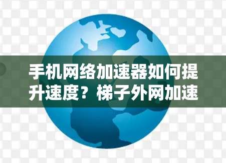 手机网络加速器如何提升速度？梯子外网加速器你值得信赖吗？
